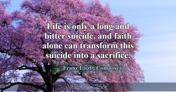 Life is only a long and bitter suicide, and faith ... -Franz Liszt