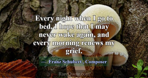 Every night when I go to bed, I hope that I may ne... -Franz Schubert