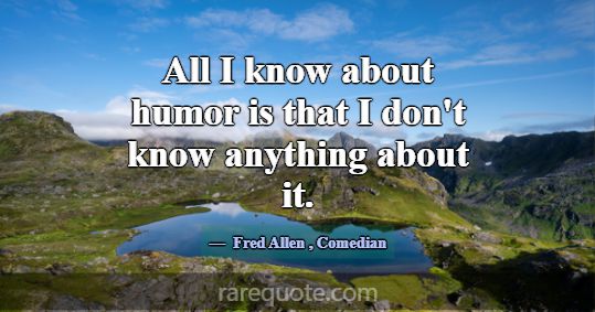 All I know about humor is that I don't know anythi... -Fred Allen