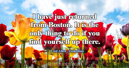 I have just returned from Boston. It is the only t... -Fred Allen