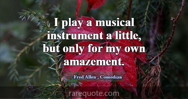 I play a musical instrument a little, but only for... -Fred Allen
