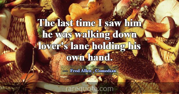 The last time I saw him he was walking down lover'... -Fred Allen