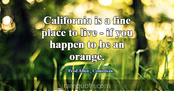 California is a fine place to live - if you happen... -Fred Allen