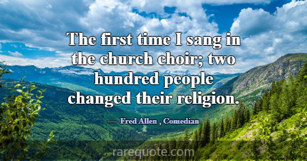 The first time I sang in the church choir; two hun... -Fred Allen