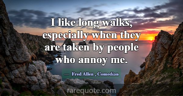 I like long walks, especially when they are taken ... -Fred Allen