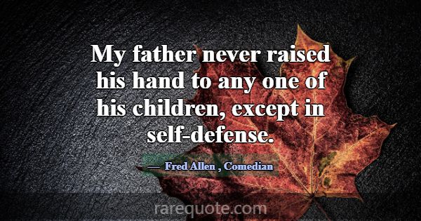 My father never raised his hand to any one of his ... -Fred Allen