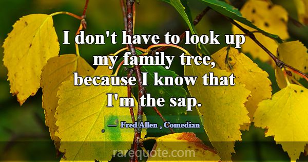I don't have to look up my family tree, because I ... -Fred Allen