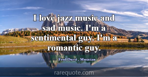 I love jazz music and sad music. I'm a sentimental... -Fred Durst