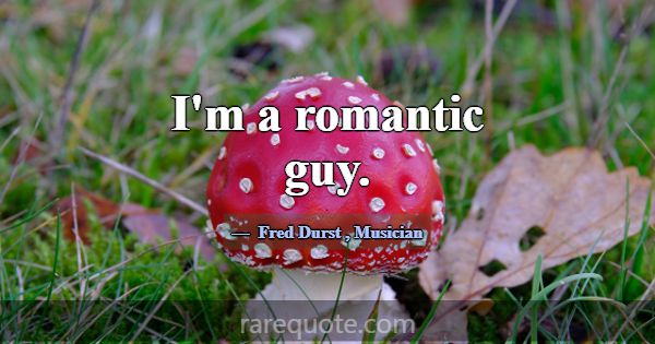 I'm a romantic guy.... -Fred Durst