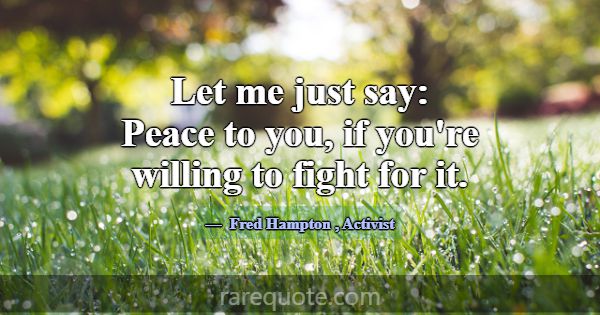 Let me just say: Peace to you, if you're willing t... -Fred Hampton
