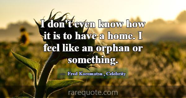 I don't even know how it is to have a home. I feel... -Fred Korematsu