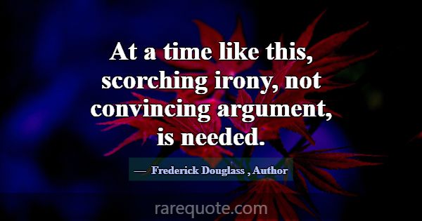 At a time like this, scorching irony, not convinci... -Frederick Douglass