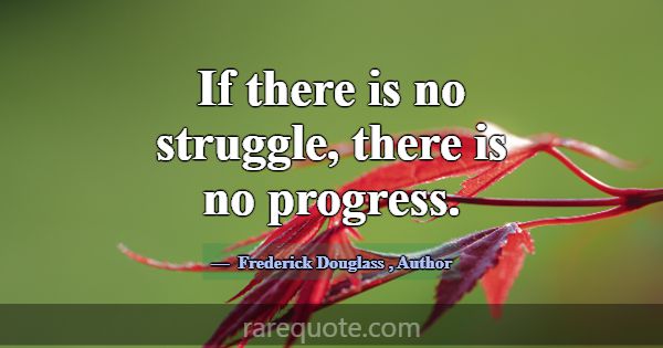 If there is no struggle, there is no progress.... -Frederick Douglass