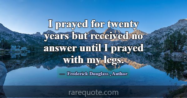 I prayed for twenty years but received no answer u... -Frederick Douglass