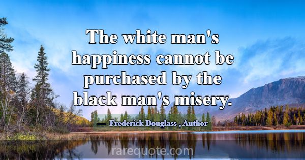 The white man's happiness cannot be purchased by t... -Frederick Douglass