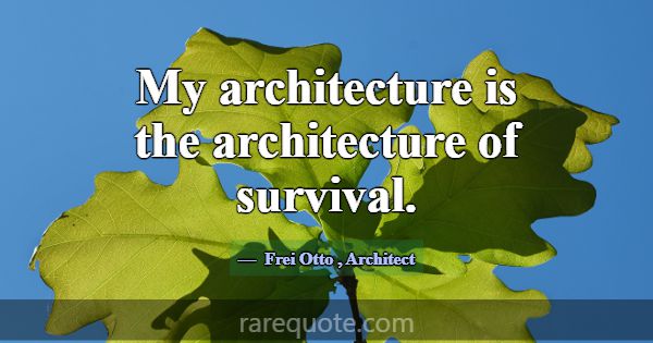 My architecture is the architecture of survival.... -Frei Otto