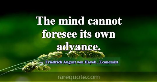 The mind cannot foresee its own advance.... -Friedrich August von Hayek