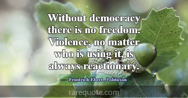 Without democracy there is no freedom. Violence, n... -Friedrich Ebert