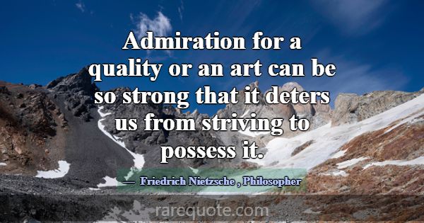 Admiration for a quality or an art can be so stron... -Friedrich Nietzsche