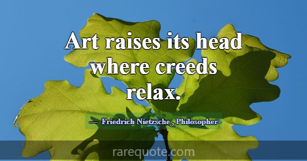 Art raises its head where creeds relax.... -Friedrich Nietzsche