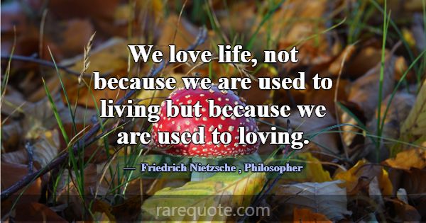 We love life, not because we are used to living bu... -Friedrich Nietzsche
