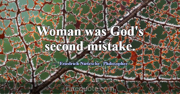 Woman was God's second mistake.... -Friedrich Nietzsche