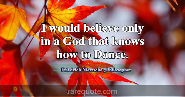 I would believe only in a God that knows how to Da... -Friedrich Nietzsche