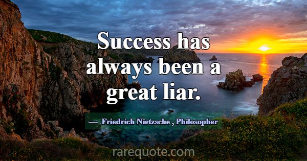 Success has always been a great liar.... -Friedrich Nietzsche