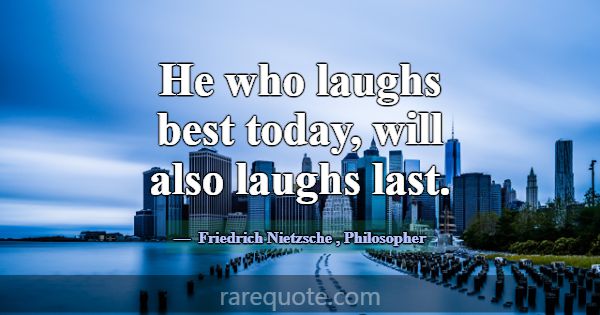 He who laughs best today, will also laughs last.... -Friedrich Nietzsche