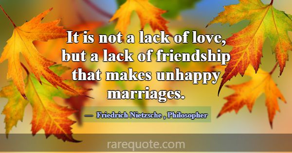 It is not a lack of love, but a lack of friendship... -Friedrich Nietzsche