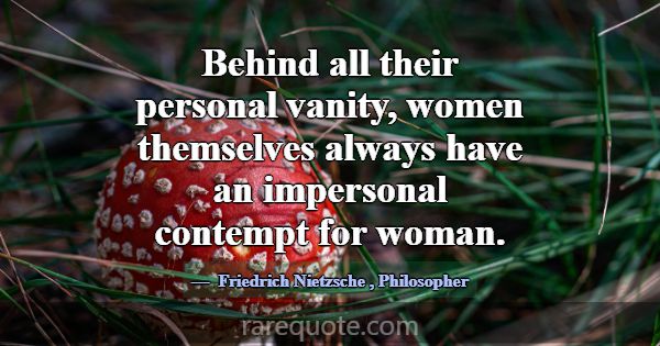 Behind all their personal vanity, women themselves... -Friedrich Nietzsche
