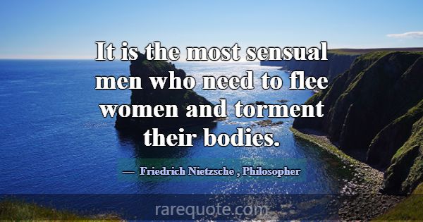 It is the most sensual men who need to flee women ... -Friedrich Nietzsche