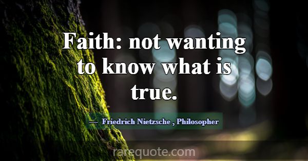 Faith: not wanting to know what is true.... -Friedrich Nietzsche