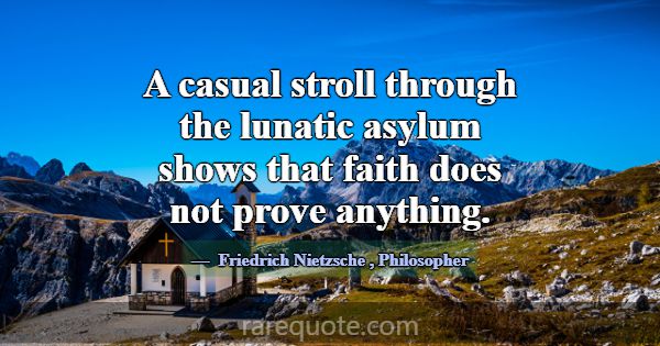 A casual stroll through the lunatic asylum shows t... -Friedrich Nietzsche