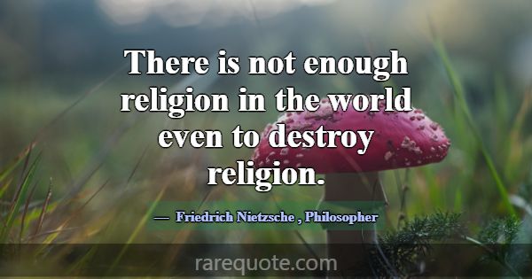 There is not enough religion in the world even to ... -Friedrich Nietzsche