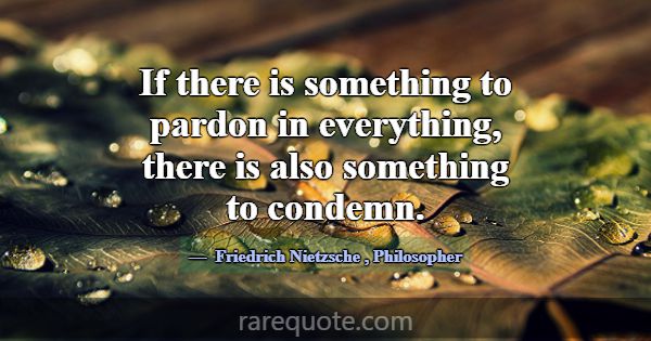 If there is something to pardon in everything, the... -Friedrich Nietzsche