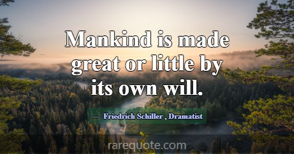 Mankind is made great or little by its own will.... -Friedrich Schiller