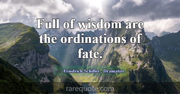 Full of wisdom are the ordinations of fate.... -Friedrich Schiller