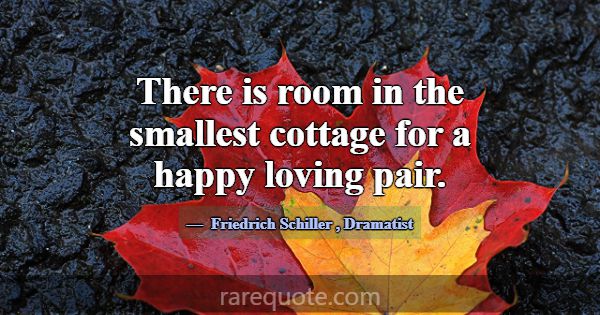 There is room in the smallest cottage for a happy ... -Friedrich Schiller