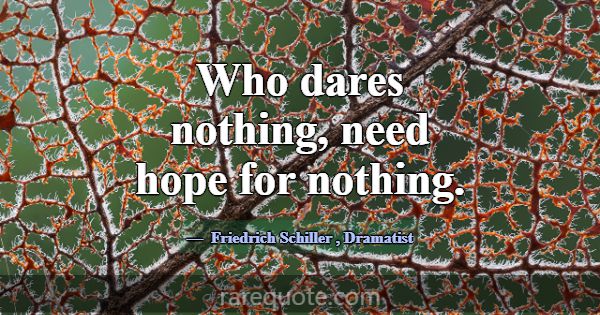Who dares nothing, need hope for nothing.... -Friedrich Schiller