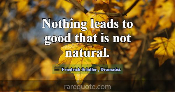 Nothing leads to good that is not natural.... -Friedrich Schiller