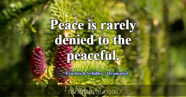 Peace is rarely denied to the peaceful.... -Friedrich Schiller