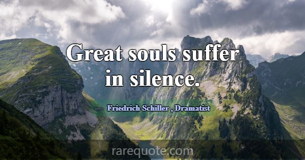 Great souls suffer in silence.... -Friedrich Schiller