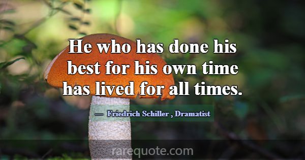 He who has done his best for his own time has live... -Friedrich Schiller