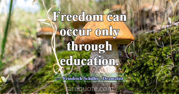 Freedom can occur only through education.... -Friedrich Schiller