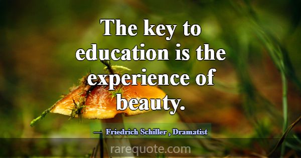 The key to education is the experience of beauty.... -Friedrich Schiller