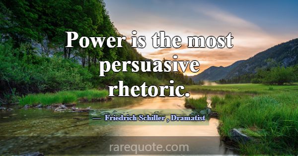 Power is the most persuasive rhetoric.... -Friedrich Schiller