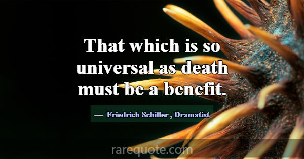 That which is so universal as death must be a bene... -Friedrich Schiller