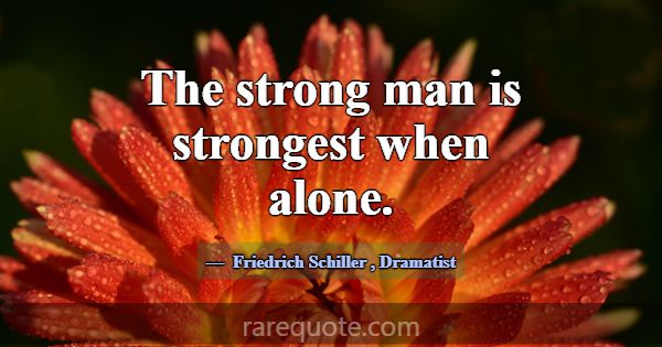 The strong man is strongest when alone.... -Friedrich Schiller