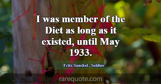 I was member of the Diet as long as it existed, un... -Fritz Sauckel